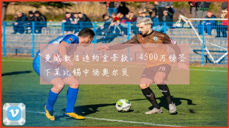 曼城激活违约金条款,4500万镑签下莱比锡中场奥尔莫