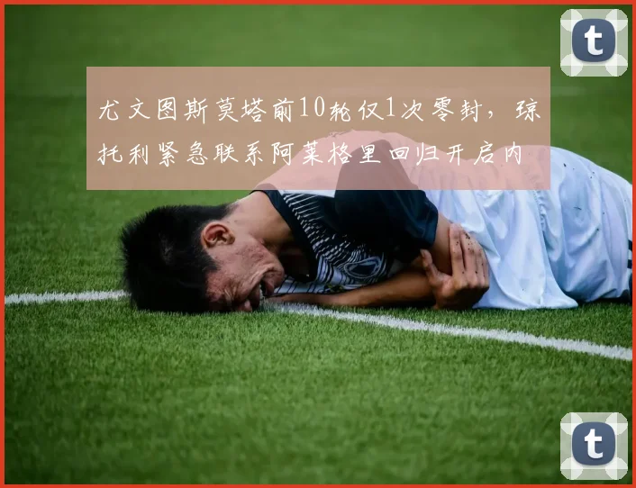 尤文图斯莫塔前10轮仅1次零封，琼托利紧急联系阿莱格里回归开启内部讨论