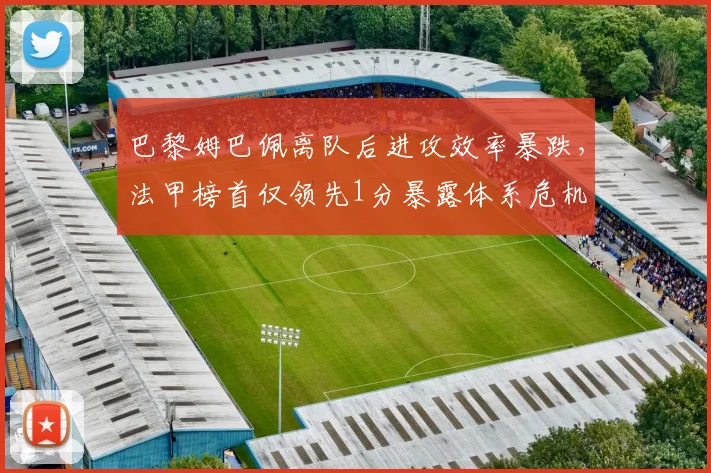 巴黎姆巴佩离队后进攻效率暴跌,法甲榜首仅领先1分暴露体系危机
