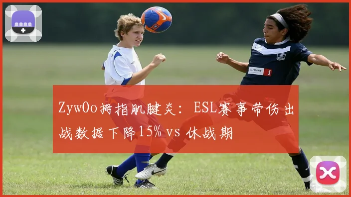 ZywOo拇指肌腱炎：ESL赛事带伤出战数据下降15% vs 休战期