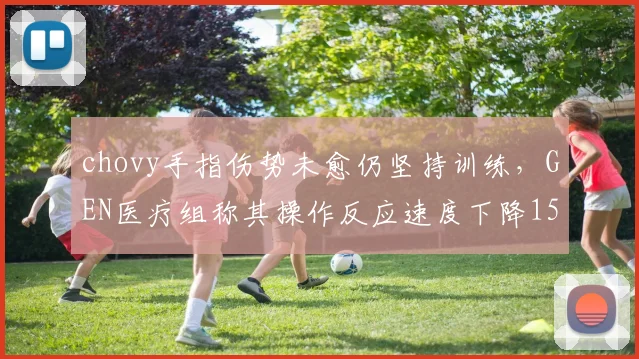 chovy手指伤势未愈仍坚持训练,GEN医疗组称其操作反应速度下降15%,需至冒泡赛前完成康复