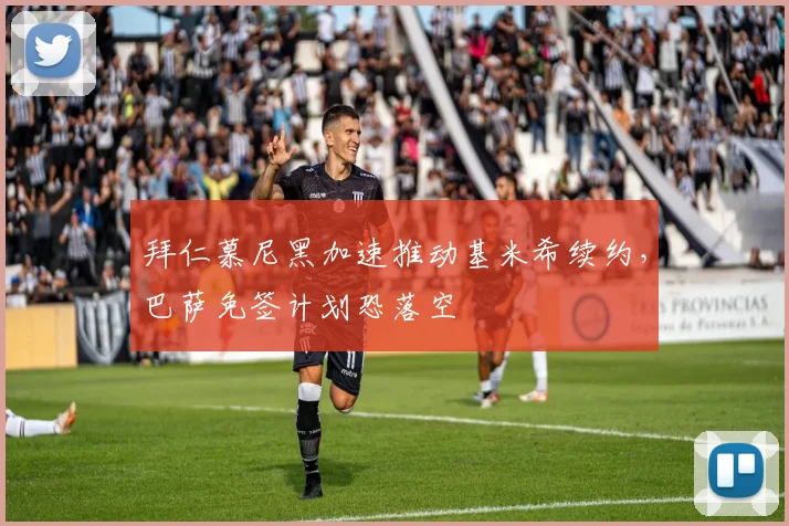 拜仁慕尼黑加速推动基米希续约,巴萨免签计划恐落空