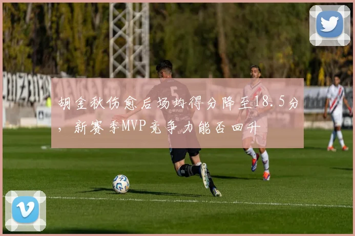 胡金秋伤愈后场均得分降至18.5分,新赛季MVP竞争力能否回升