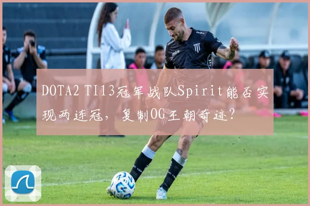 DOTA2 TI13冠军战队Spirit能否实现两连冠,复制OG王朝奇迹?